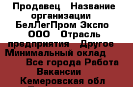 Продавец › Название организации ­ БелЛегПром-Экспо, ООО › Отрасль предприятия ­ Другое › Минимальный оклад ­ 33 000 - Все города Работа » Вакансии   . Кемеровская обл.,Прокопьевск г.